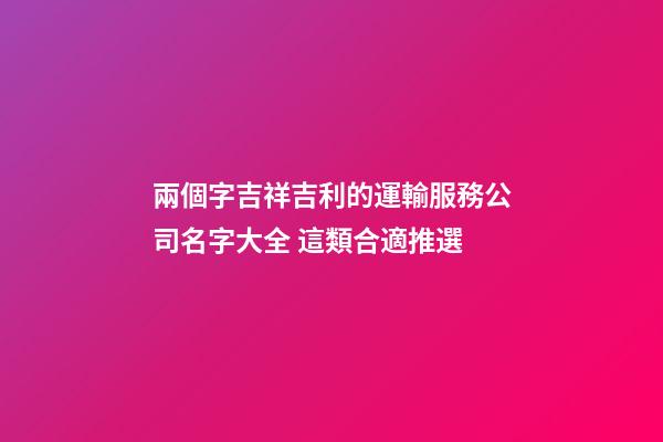 兩個字吉祥吉利的運輸服務公司名字大全 這類合適推選-第1張-公司起名-玄機派